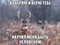 Доверяю и верю тебе Научил меня быть человеком