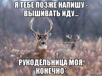 Я тебе позже напишу - вышивать иду... Рукодельница моя, конечно*