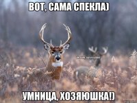 Вот, сама спекла) Умница, хозяюшка!)