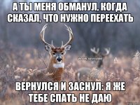 А ты меня обманул, когда сказал, что нужно переехать Вернулся и заснул: я же тебе спать не даю