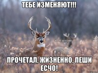 Тебе изменяют!!! Прочетал, жизненно, пеши есчо!