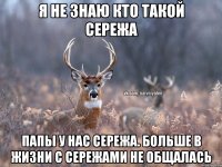 Я не знаю кто такой Сережа Папы у нас Сережа. Больше в жизни с сережами не общалась