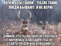 Почему ты такой ... разве такие люди бывают, я не верю Думала, что ты на такое не способен. Научилась, благодаря тебе, не судить людей. И не взвешивать