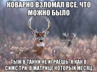 Коварно взломал все, что можно было Тыж в танки не играешь. Я как в симс три, в матрице который месяц