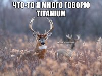 Что-то я много говорю titanium .