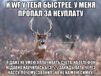 И WF у тебя быстрее, у меня пропал за неуплату Я даже не умею оплачивать счета. На телефон недавно научилась без %% закидывать через кассу. Почему "звонил" на не на мою симку.