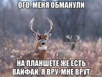 Ого, меня обманули На планшете же есть вайфай. Я вру, мне врут