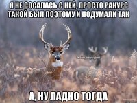 Я НЕ СОСАЛАСЬ С НЕЙ, ПРОСТО РАКУРС ТАКОЙ БЫЛ ПОЭТОМУ И ПОДУМАЛИ ТАК А, НУ ЛАДНО ТОГДА