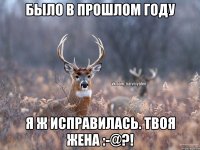 Было в прошлом году Я ж исправилась. Твоя жена :-@?!