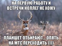 На первую работу и встречи коллег не хожу Планшет отбирают... Опять на МТС переходить ))))