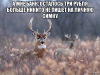 А мне банк, осталось три рубля Больше НИКИТО не пишет на личную симку .