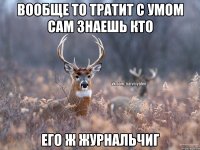 Вообще то тратит с умом сам знаешь кто Его ж журнальчиг