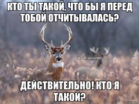 Кто ты такой, что бы я перед тобой отчитывалась? Действительно! Кто я такой?