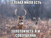 Зелёная миля есть Золотой нету. Я ж совершенна