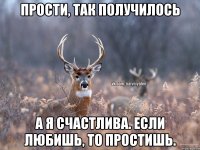 Прости, так получилось А я счастлива. Если любишь, то простишь.