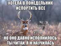 Хотела в понедельник испортить все Но оно давно исполнилось. Ты читай, я ж научилась