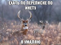 Ехать по переписке по инету Я умаляю