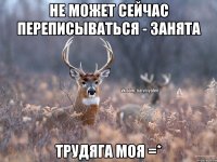 Не может сейчас переписываться - занята трудяга моя =*