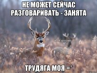 Не может сейчас разговаривать - занята трудяга моя =*