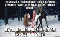 Любимый, я поеду к родителям в деревню отметить Пасху. Звонить не смогу, там нет связи. Ну ты не волнуйся, вечером же я дома буду!