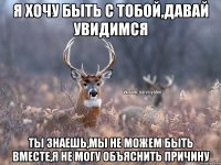 Я хочу быть с тобой,давай увидимся Ты знаешь,мы не можем быть вместе,я не могу объяснить причину