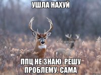 Ушла нахуй Ппц не знаю. Решу проблему. Сама