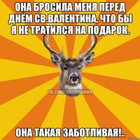 Она бросила меня перед днём св.Валентина, что бы я не тратился на подарок. Она такая заботливая!..