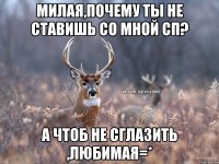 Милая,почему ты не ставишь со мной сп? А чтоб не сглазить ,ЛЮБИМАЯ=*