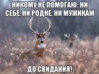 Никому не помогаю: ни себе, ни родне, ни мужикам До свидания!