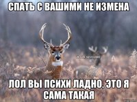 Спать с вашими не измена ЛОЛ вы психи ладно, это я сама такая