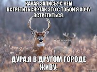 какая запись?с кем встретиться?так это с тобой я хочу встретиться. дура,я в другом городе живу.