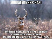 Понедельник нах! Зассыт! Потому что не в теме. С бывшей кувыркается. Ну хоть семья восстановилась. Интересно, штраф вернут?