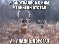 Я сфоткалась с ним, чтобы он отстал А ну ладно, дорогая