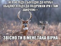 Ні я не піду сьогодні до клубу обіцяю! я піду до подружки Іри і там заночую =* Звісно ти в мене така вірна =*