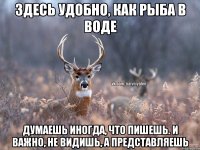 Здесь удобно, как рыба в воде Думаешь иногда, что пишешь. И важно, не видишь, а представляешь