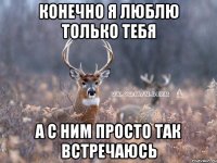 Конечно я люблю только тебя А с ним просто так встречаюсь