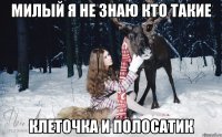 милый я не знаю кто такие клеточка и полосатик