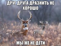 Друг друга дразнить не хорошо Мы же не дети