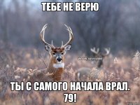 Тебе не верю Ты с самого начала врал. 79!