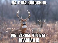 Да, г-жа Классика, мы верим, что Вы - красная !!!