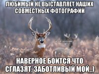 любимый не выставляет наших совместных фотографий наверное боится что сглазят, заботливый мой..)