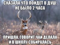 Сказала что пойдет в душ, не было 2 часа Пришла, говорит чай делала и в школу собиралась