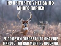 НУ И ЧТО ЧТО У НЕЕ БЫЛО МНОГО ПАРНЕЙ ЕЕ ПОДРУГИ ГОВОРЯТ ЧТО ОНА ЕЩЕ НИКОГО ТАК КАК МЕНЯ НЕ ЛЮБИЛА