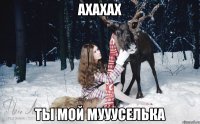 ахахах ты мой муууселька