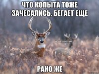 Что копыта тоже зачесались, бегает еще Рано же