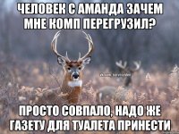 Человек с Аманда зачем мне комп перегрузил? Просто совпало, надо же газету для туалета принести