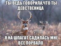 -Ты ведь говорила,что ты девственица -Я на шпагат садилась,мне всё порвало