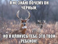 Я не знаю почему он черный, но я клянусь тебе, это твой ребенок!