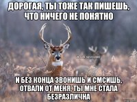 Дорогая, ты тоже так пишешь, что ничего не понятно И без конца звонишь и смсишь, отвали от меня, ты мне стала безразлична