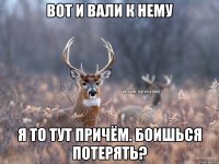 Вот и вали к нему Я то тут причём. Боишься потерять?